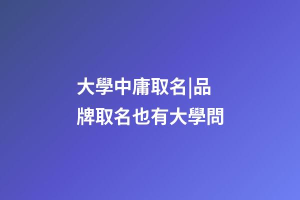 大學中庸取名|品牌取名也有大學問-第1張-商標起名-玄機派